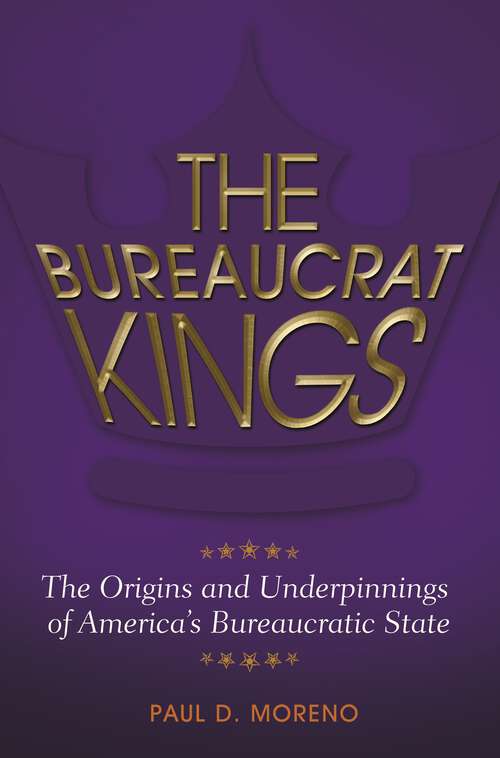 Book cover of The Bureaucrat Kings: The Origins and Underpinnings of America's Bureaucratic State