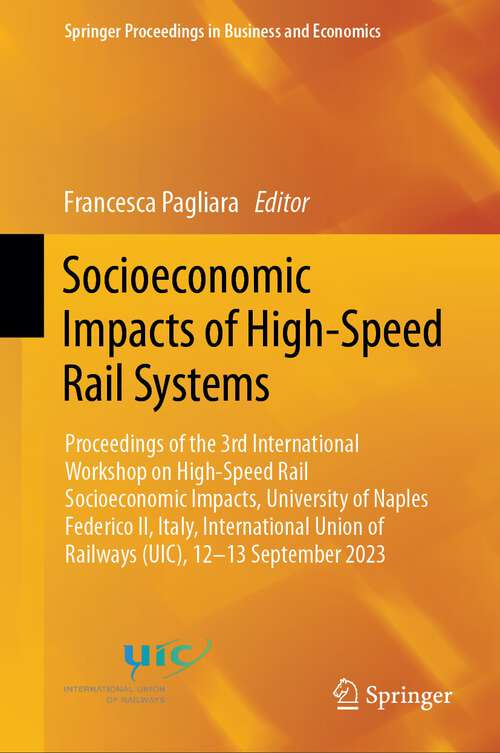 Book cover of Socioeconomic Impacts of High-Speed Rail Systems: Proceedings of the 3rd International Workshop on High-Speed Rail Socioeconomic Impacts, University of Naples Federico II, Italy, International Union of Railways (UIC), 12–13 September 2023 (2024) (Springer Proceedings in Business and Economics)