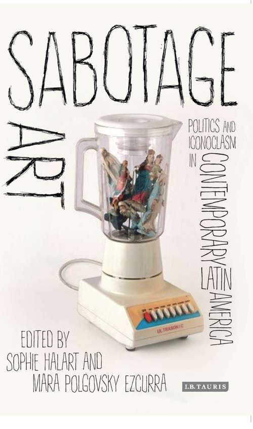 Book cover of Sabotage Art: Politics and Iconoclasm in Contemporary Latin America (International Library of Modern and Contemporary Art #20160331)