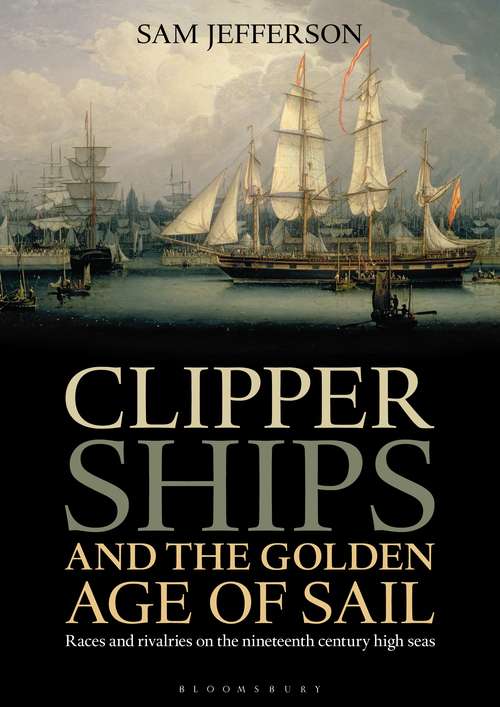 Book cover of Clipper Ships and the Golden Age of Sail: Races and rivalries on the nineteenth century high seas