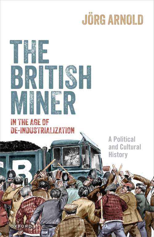 Book cover of The British Miner in the Age of De-Industrialization: A Political and Cultural History