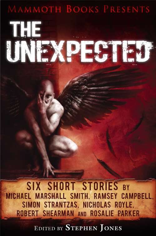 Book cover of Mammoth Books presents The Unexpected: Six short stories by Michael Marshall Smith, Ramsey Campbell, Simon Strantzas, Nicholas Royle, Robert Shearman and Rosalie Parker (Mammoth Books)