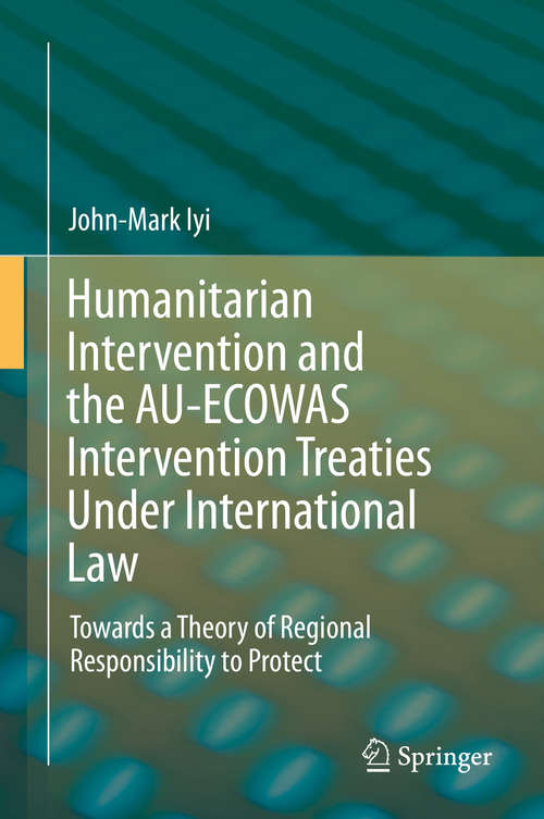 Book cover of Humanitarian Intervention and the AU-ECOWAS Intervention Treaties Under International Law: Towards a Theory of Regional Responsibility to Protect (1st ed. 2016)