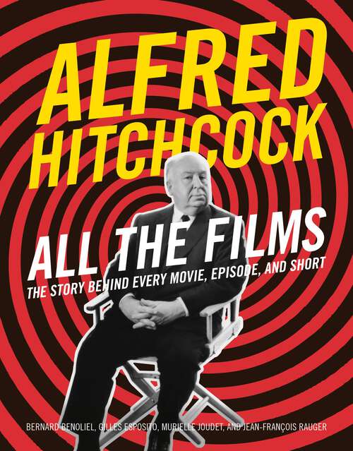 Book cover of Alfred Hitchcock All the Films: The Story Behind Every Movie, Episode, and Short