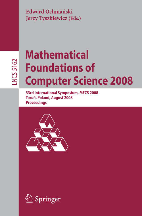 Book cover of Mathematical Foundations of Computer Science 2008: 33rd International Symposium, MFCS 2008, Torun, Poland, August 25-29, 2008, Proceedings (2008) (Lecture Notes in Computer Science #5162)