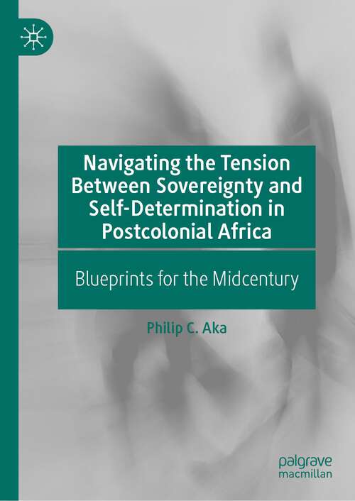 Book cover of Navigating the Tension Between Sovereignty and Self-Determination in Postcolonial Africa: Blueprints for the Midcentury (1st ed. 2023)