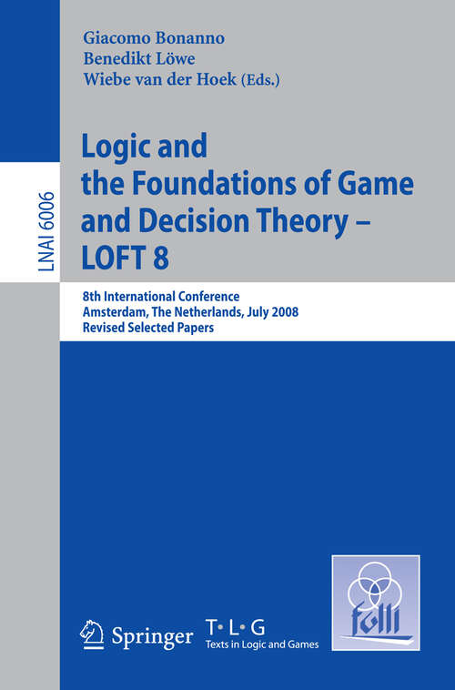 Book cover of Logic and the Foundations of Game and Decision Theory - LOFT 8: 8th International Conference, Amsterdam, The Netherlands, July 3-5, 2008, Revised Selected Papers (2010) (Lecture Notes in Computer Science #6006)