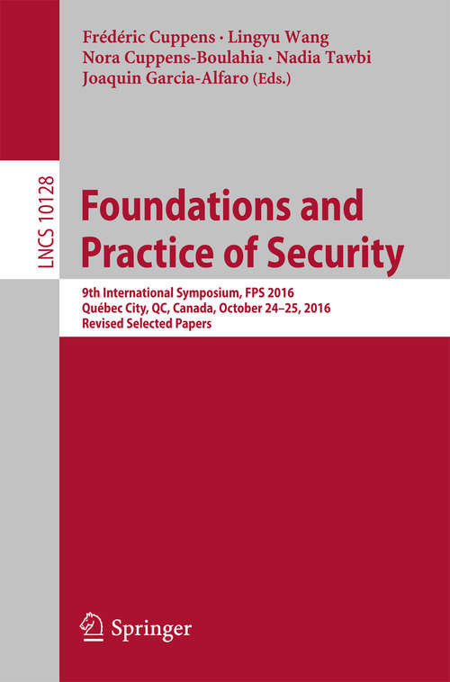 Book cover of Foundations and Practice of Security: 9th International Symposium, FPS 2016, Québec City, QC, Canada, October 24-25, 2016, Revised Selected Papers (Lecture Notes in Computer Science #10128)