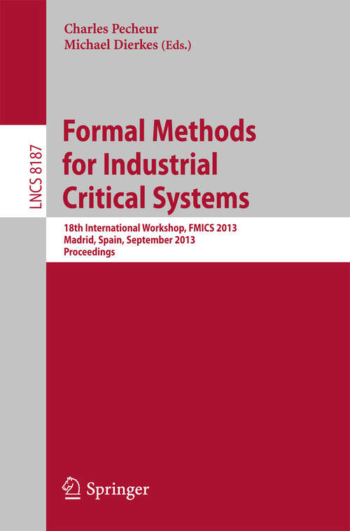 Book cover of Formal Methods for Industrial Critical Systems: 18th International Workshop, FMICS 2013, Madrid, Spain, September 23-24, 2013, Proceedings (2013) (Lecture Notes in Computer Science #8187)
