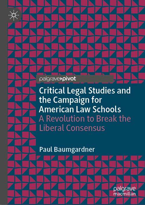 Book cover of Critical Legal Studies and the Campaign for American Law Schools: A Revolution to Break the Liberal Consensus (1st ed. 2021)