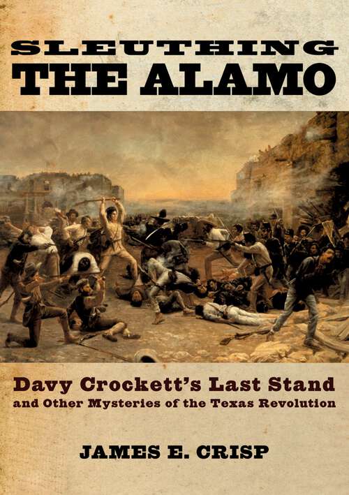 Book cover of Sleuthing the Alamo: Davy Crockett's Last Stand And Other Mysteries Of The Texas Revolution (New Narratives In American History Ser.)