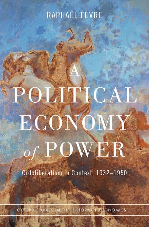 Book cover of A Political Economy of Power: Ordoliberalism in Context, 1932-1950 (Oxford Studies in the History of Economics)