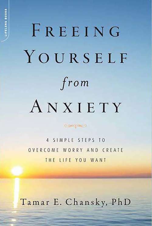 Book cover of Freeing Yourself from Anxiety: 4 Simple Steps to Overcome Worry and Create the Life You Want