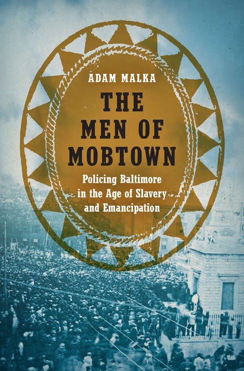 Book cover of The Men of Mobtown: Policing Baltimore in the Age of Slavery and Emancipation (Justice, Power, and Politics)