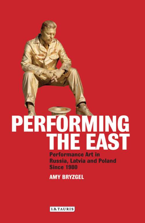 Book cover of Performing the East: Performance Art in Russia, Latvia and Poland since 1980 (International Library Of Modern And Contemporary Art Ser.)