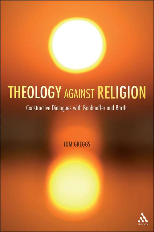 Book cover of Theology against Religion: Constructive Dialogues with Bonhoeffer and Barth