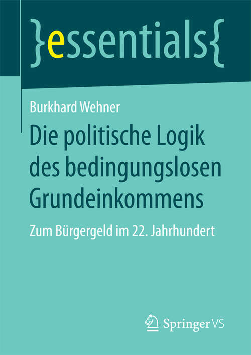 Book cover of Die politische Logik des bedingungslosen Grundeinkommens: Zum Bürgergeld im 22. Jahrhundert (1. Aufl. 2018) (essentials)