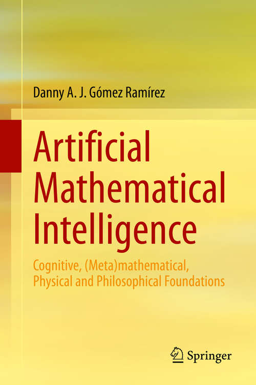 Book cover of Artificial Mathematical Intelligence: Cognitive, (Meta)mathematical, Physical and Philosophical Foundations (1st ed. 2020)