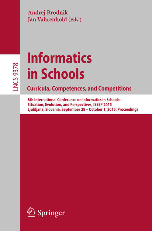 Book cover of Informatics in Schools. Curricula, Competences, and Competitions: 8th International Conference on Informatics in Schools: Situation, Evolution, and Perspectives, ISSEP 2015, Ljubljana, Slovenia, September 28 - October 1, 2015, Proceedings (1st ed. 2015) (Lecture Notes in Computer Science #9378)