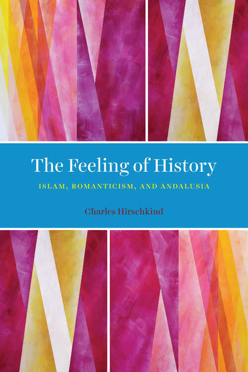 Book cover of The Feeling of History: Islam, Romanticism, and Andalusia