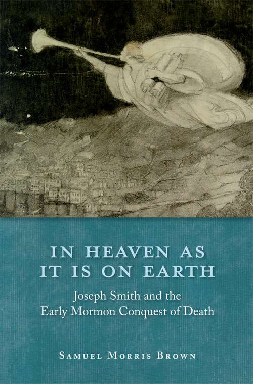 Book cover of In Heaven as It Is on Earth: Joseph Smith and the Early Mormon Conquest of Death