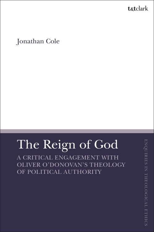 Book cover of The Reign of God: A Critical Engagement with Oliver O’Donovan’s Theology of Political Authority (T&T Clark Enquiries in Theological Ethics)