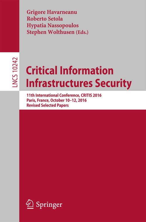 Book cover of Critical Information Infrastructures Security: 11th International Conference, CRITIS 2016, Paris, France, October 10–12, 2016, Revised Selected Papers (Lecture Notes in Computer Science #10242)