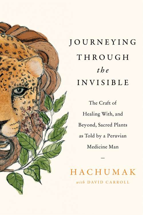 Book cover of Journeying Through the Invisible: The craft of healing with, and beyond, sacred plants, as told by a Peruvian Medicine Man