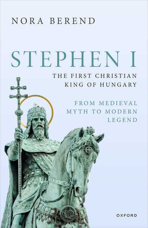 Book cover of Stephen I, the First Christian King of Hungary: From Medieval Myth to Modern Legend (Oxford Studies in Medieval European History)