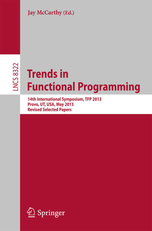 Book cover of Trends in Functional Programming: 14th International Symposium, TFP 2013, Provo, UT, USA, May 14-16, 2013, Revised Selected Papers (2014) (Lecture Notes in Computer Science #8322)