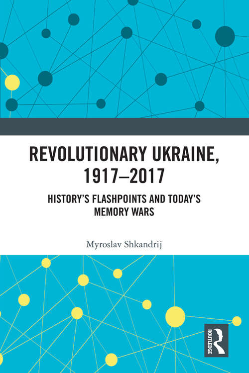 Book cover of Revolutionary Ukraine, 1917-2017: History’s Flashpoints and Today’s Memory Wars (Routledge Studies in Cultural History #75)
