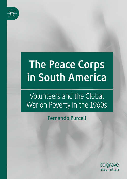 Book cover of The Peace Corps in South America: Volunteers and the Global War on Poverty in the 1960s (1st ed. 2019)