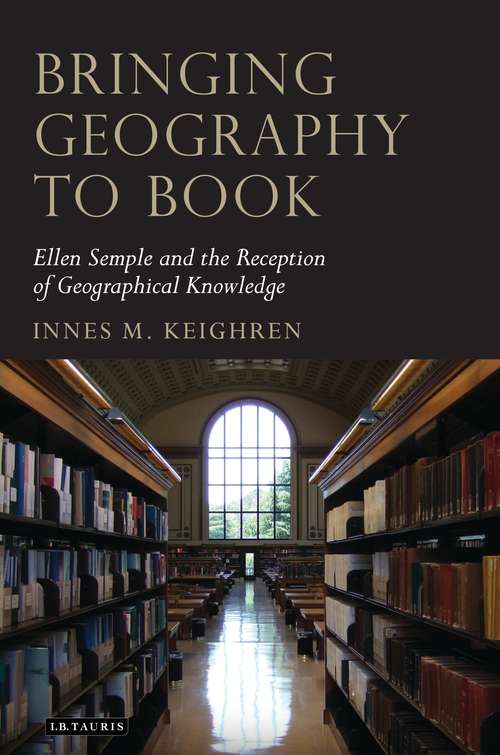 Book cover of Bringing Geography to Book: Ellen Semple and the Reception of Geographical Knowledge (Tauris Historical Geographical Series)
