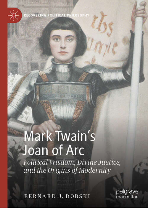 Book cover of Mark Twain’s Joan of Arc: Political Wisdom, Divine Justice, and the Origins of Modernity (2024) (Recovering Political Philosophy)