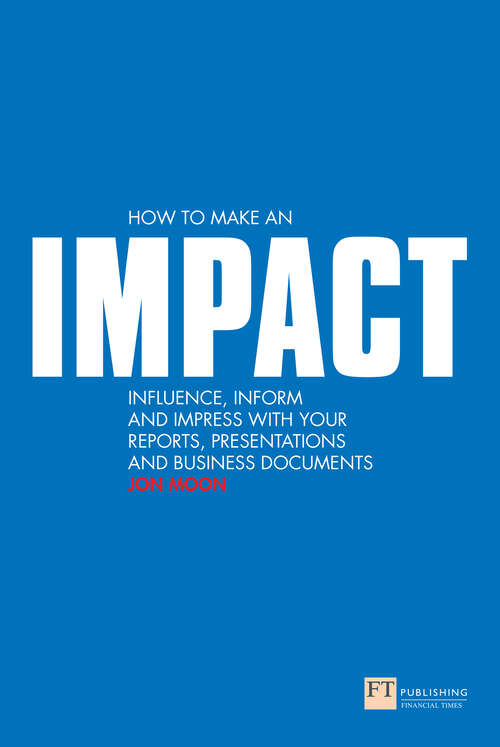 Book cover of How to Make an IMPACT: Influence, Inform And Impress With Your Reports, Presentations And Business Documents (Financial Times Series)