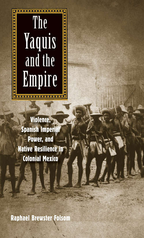 Book cover of The Yaquis and the Empire: Violence, Spanish Imperial Power, and Native Resilience in Colonial Mexico (The Lamar Series in Western History)