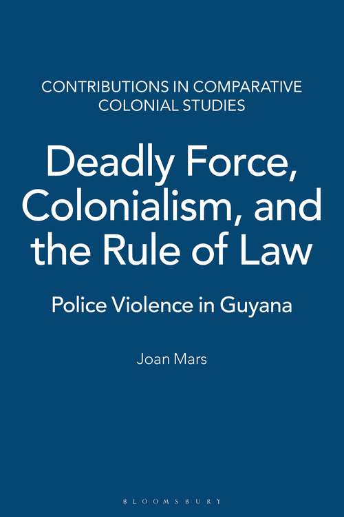 Book cover of Deadly Force, Colonialism, and the Rule of Law: Police Violence in Guyana (Contributions in Comparative Colonial Studies)