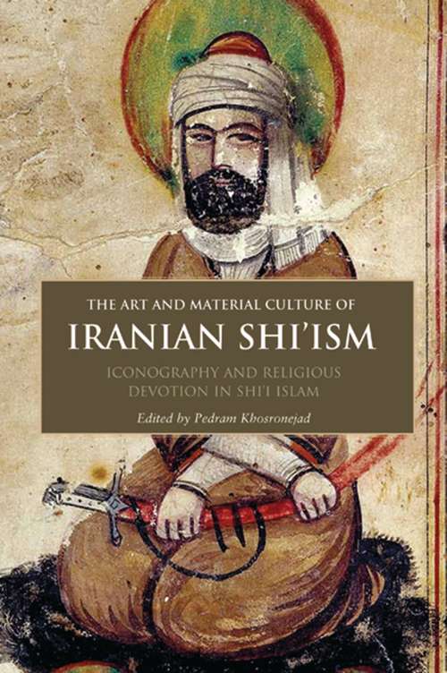 Book cover of The Art and Material Culture of Iranian Shi'ism: Iconography and Religious Devotion in Shi'i Islam