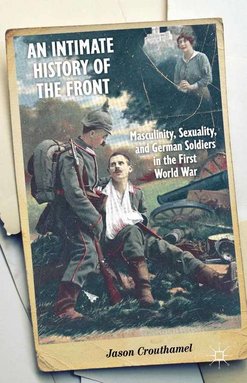 Book cover of An Intimate History of the Front: Masculinity, Sexuality, and German Soldiers in the First World War (2014)