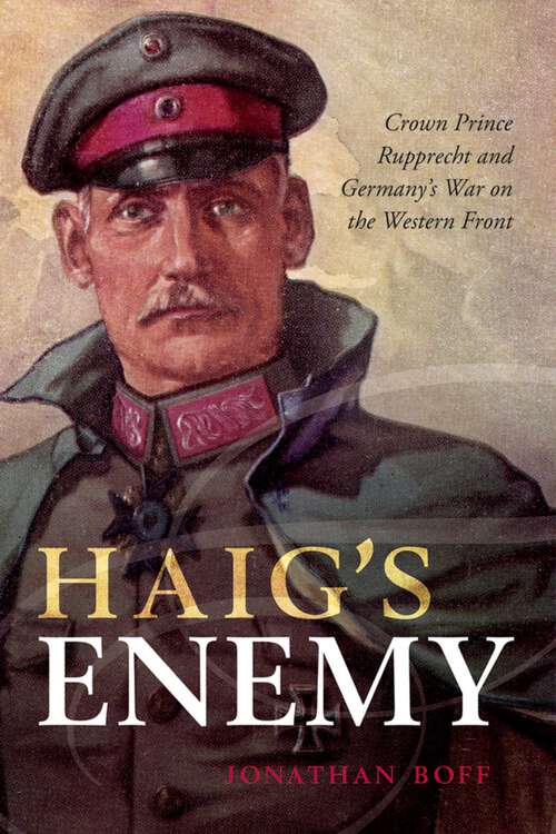 Book cover of Haig's Enemy: Crown Prince Rupprecht and Germany's War on the Western Front