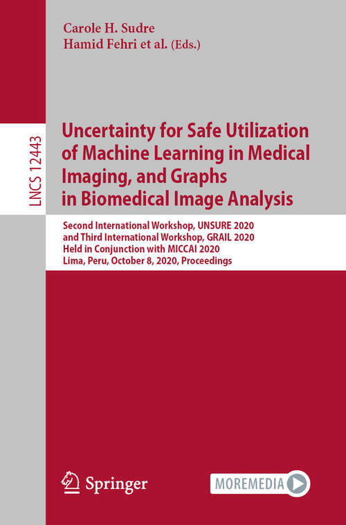 Book cover of Uncertainty for Safe Utilization of Machine Learning in Medical Imaging, and Graphs in Biomedical Image Analysis: Second International Workshop, UNSURE 2020, and Third International Workshop, GRAIL 2020, Held in Conjunction with MICCAI 2020, Lima, Peru, October 8, 2020, Proceedings (1st ed. 2020) (Lecture Notes in Computer Science #12443)