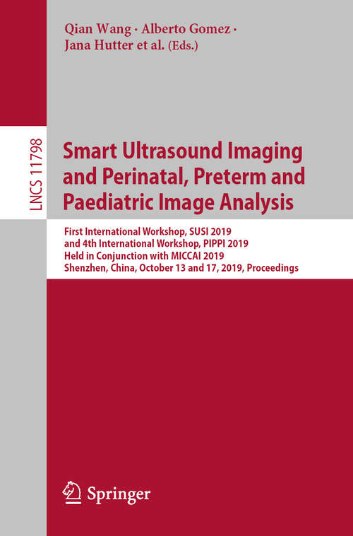 Book cover of Smart Ultrasound Imaging and Perinatal, Preterm and Paediatric Image Analysis: First International Workshop, SUSI 2019, and 4th International Workshop, PIPPI 2019, Held in Conjunction with MICCAI 2019, Shenzhen, China, October 13 and 17, 2019, Proceedings (1st ed. 2019) (Lecture Notes in Computer Science #11798)