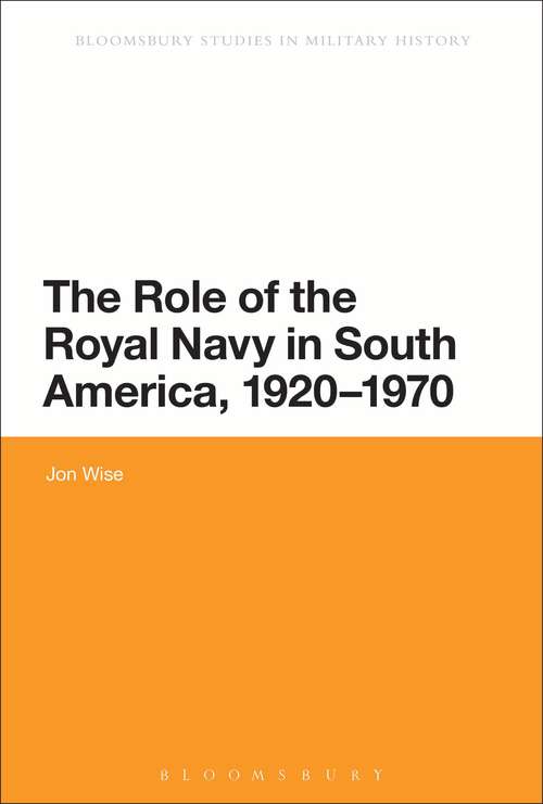 Book cover of The Role of the Royal Navy in South America, 1920-1970: Showing The Flag (Bloomsbury Studies in Military History)
