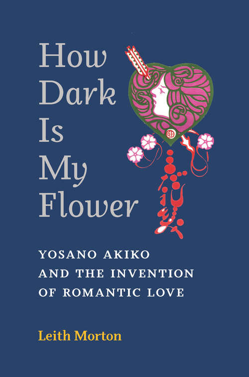 Book cover of How Dark Is My Flower: Yosano Akiko and the Invention of Romantic Love (Michigan Monograph Series in Japanese Studies #98)