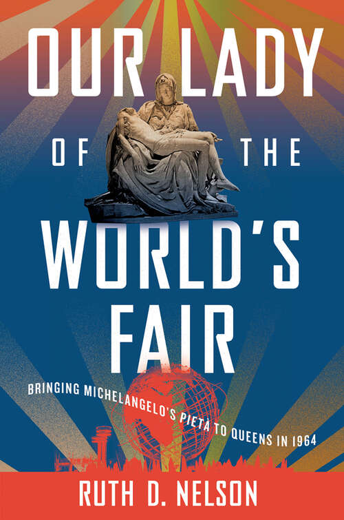 Book cover of Our Lady of the World's Fair: Bringing Michelangelo's "Pietà" to Queens in 1964