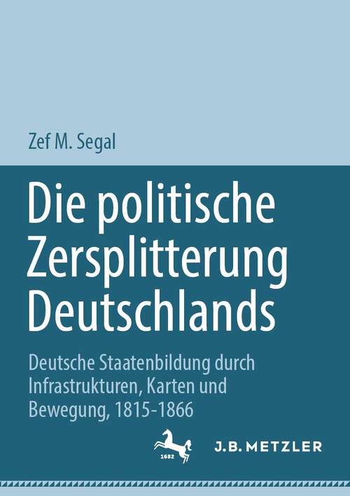 Book cover of Die politische Zersplitterung Deutschlands: Deutsche Staatenbildung durch Infrastrukturen, Karten und Bewegung, 1815-1866 (1. Aufl. 2023)