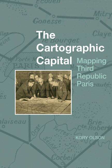Book cover of The Cartographic Capital: Mapping Third Republic Paris, 1889-1934 (Studies in Modern and Contemporary France #1)
