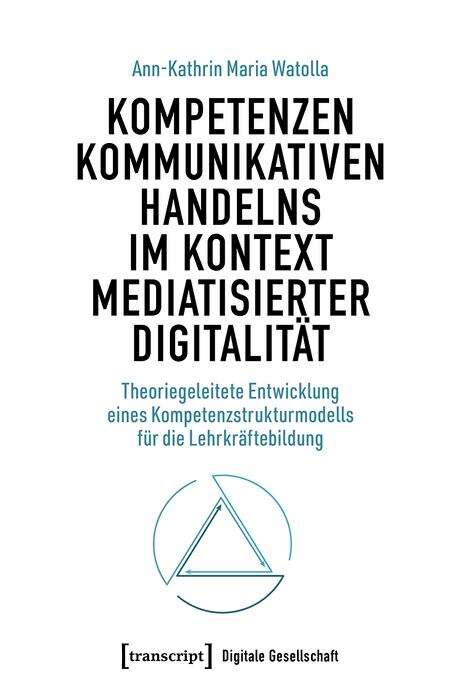 Book cover of Kompetenzen kommunikativen Handelns im Kontext mediatisierter Digitalität: Theoriegeleitete Entwicklung eines Kompetenzstrukturmodells für die Lehrkräftebildung (Digitale Gesellschaft #68)