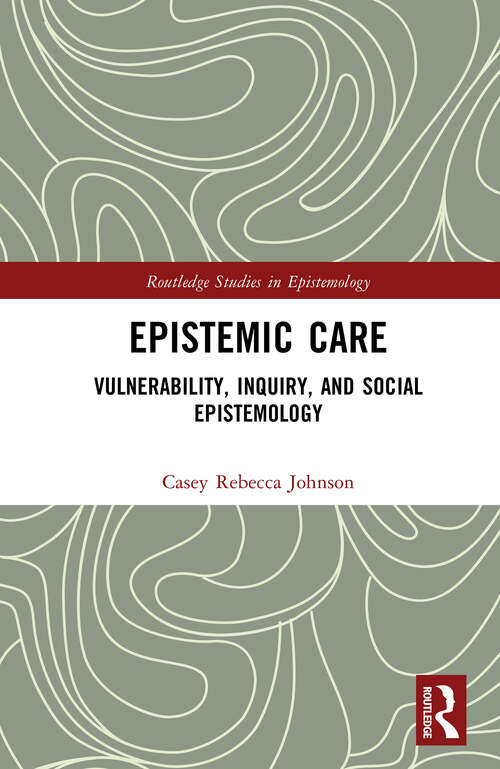 Book cover of Epistemic Care: Vulnerability, Inquiry, and Social Epistemology (Routledge Studies in Epistemology)