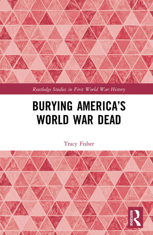 Book cover of Burying America’s World War Dead (Routledge Studies in First World War History)